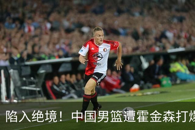 陷入绝境！中国男篮遭霍金森打爆 末轮不胜将无缘世界杯