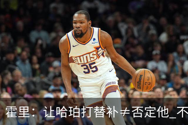 霍里：让哈珀打替补≠否定他 不是说他不是超巨&他正在路上！
