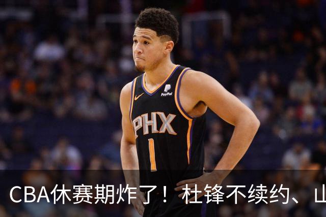CBA休赛期炸了！杜锋不续约、山东抢王岚嵚、潘江下课？三颗雷同一周爆